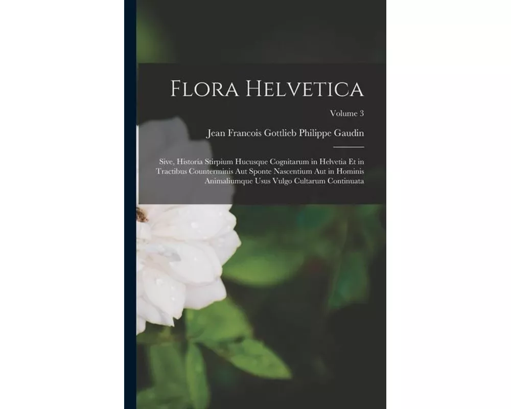 Flora Helvetica: Sive, Historia Stirpium Hucusque Cognitarum in Helvetia Et in Tractibus Counterminis Aut Sponte Nascentium Aut in Homi