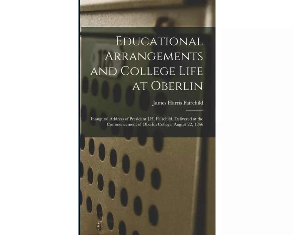 Educational Arrangements and College Life at Oberlin: Inaugural Address of President J.H. Fairchild, Delivered at the Commencement of Oberlin College
