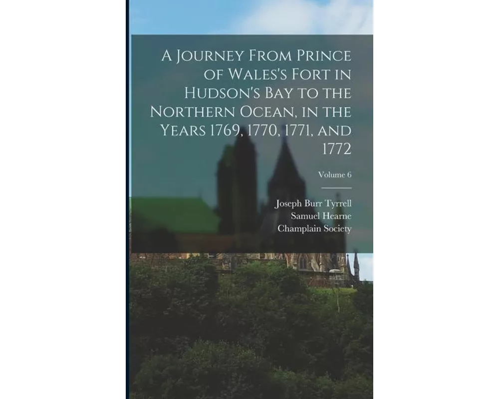 A Journey From Prince of Wales's Fort in Hudson's Bay to the Northern Ocean, in the Years 1769, 1770, 1771, and 1772; Volume 6