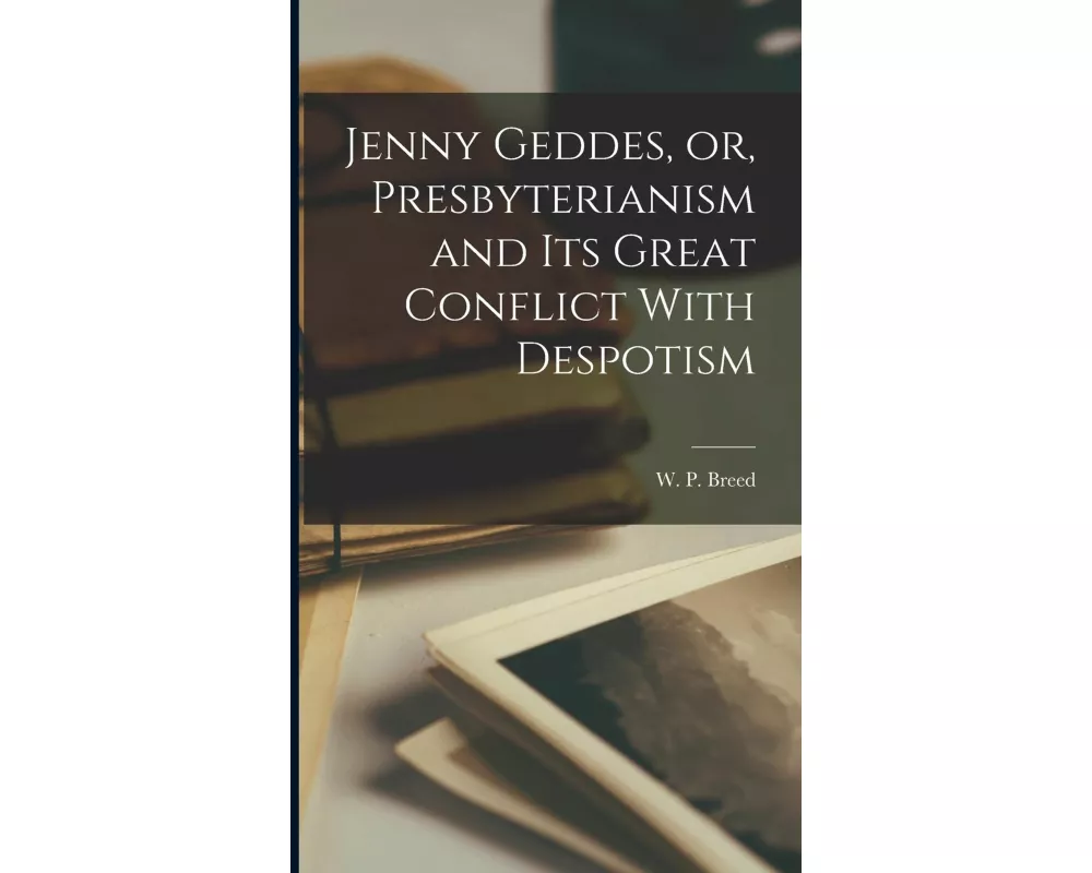 Jenny Geddes, or, Presbyterianism and its Great Conflict With Despotism