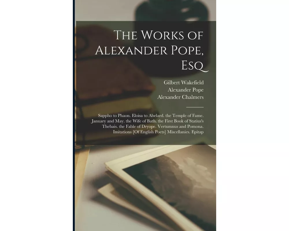 The Works of Alexander Pope, Esq: Sappho to Phaon. Eloisa to Abelard. the Temple of Fame. January and May. the Wife of Bath. the First Book of Statius