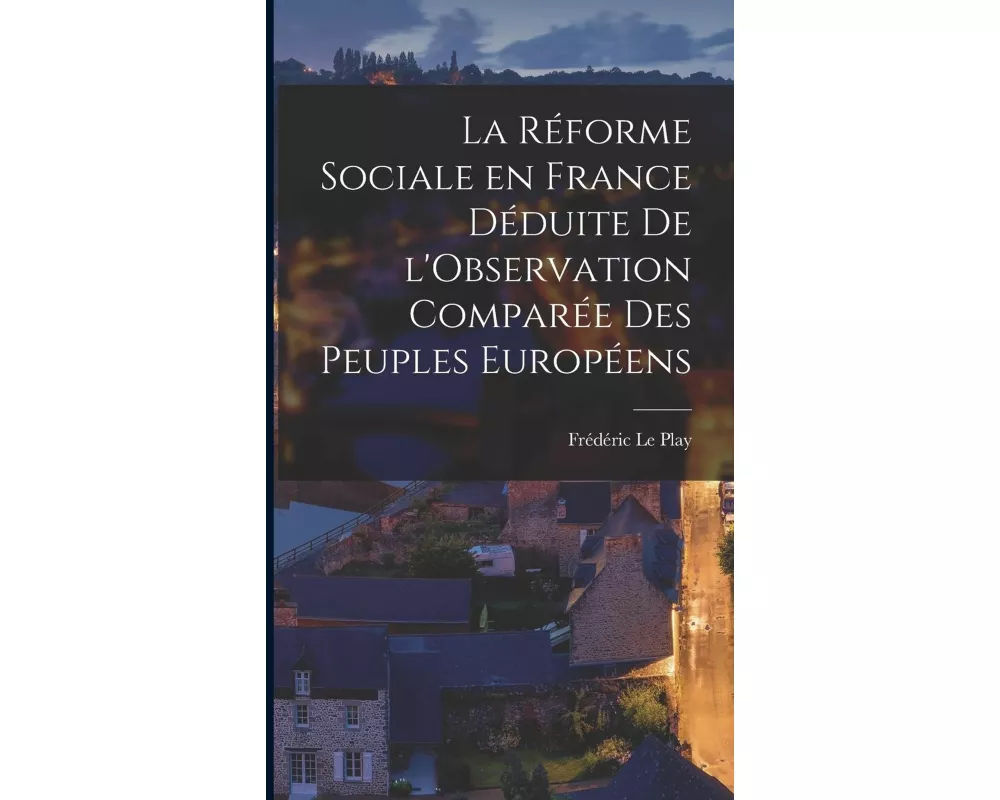 La Réforme Sociale en France Déduite de l'Observation Comparée des Peuples Européens