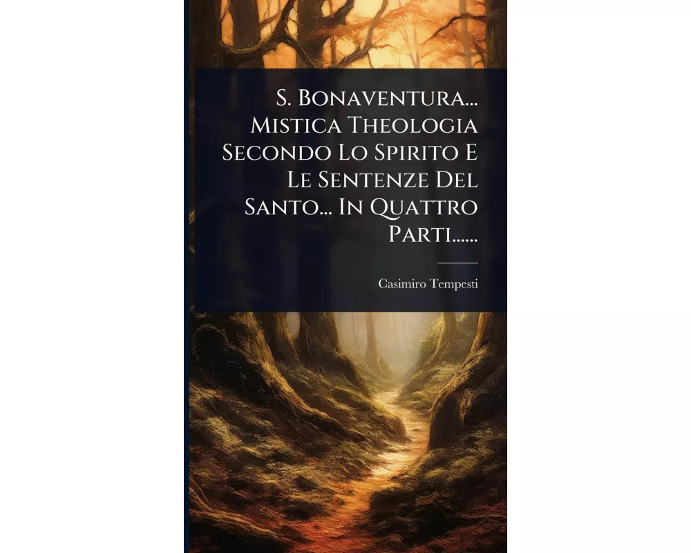 S. Bonaventura... Mistica Theologia Secondo Lo Spirito E Le Sentenze Del Santo... In Quattro Parti