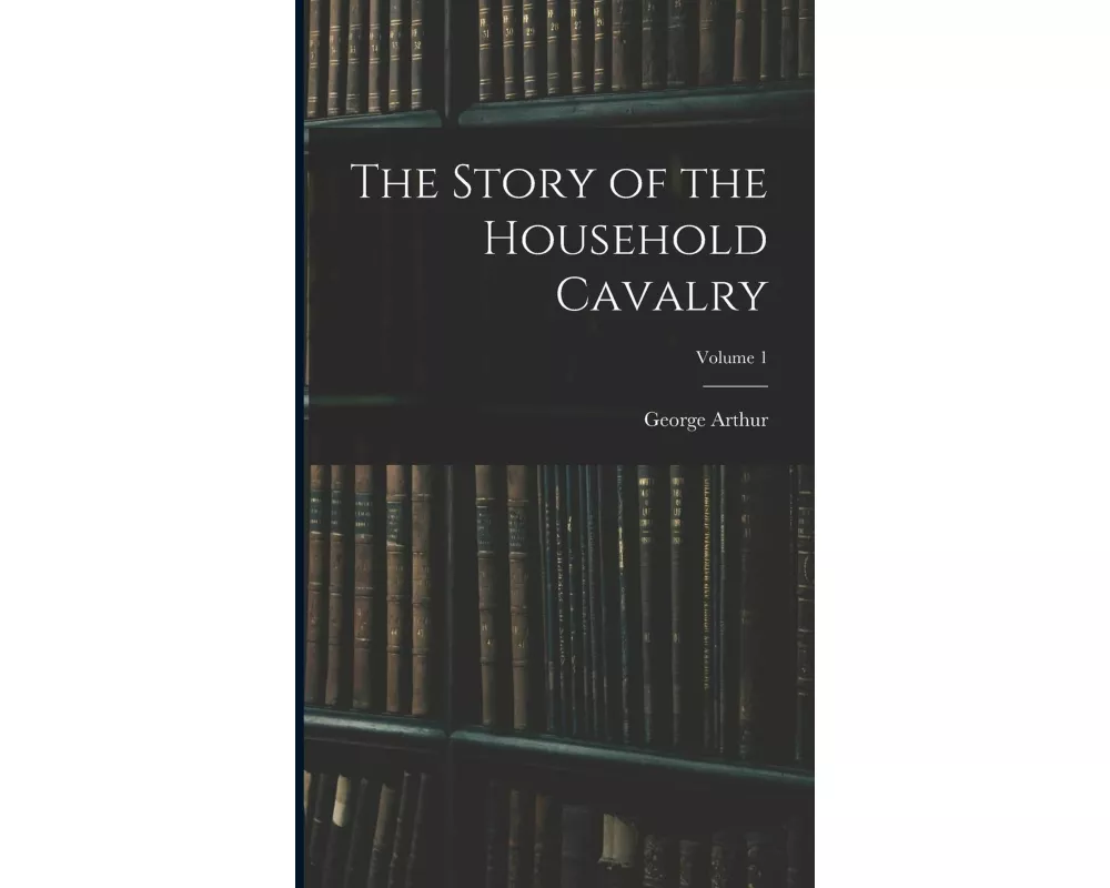 The Story of the Household Cavalry; Volume 1
