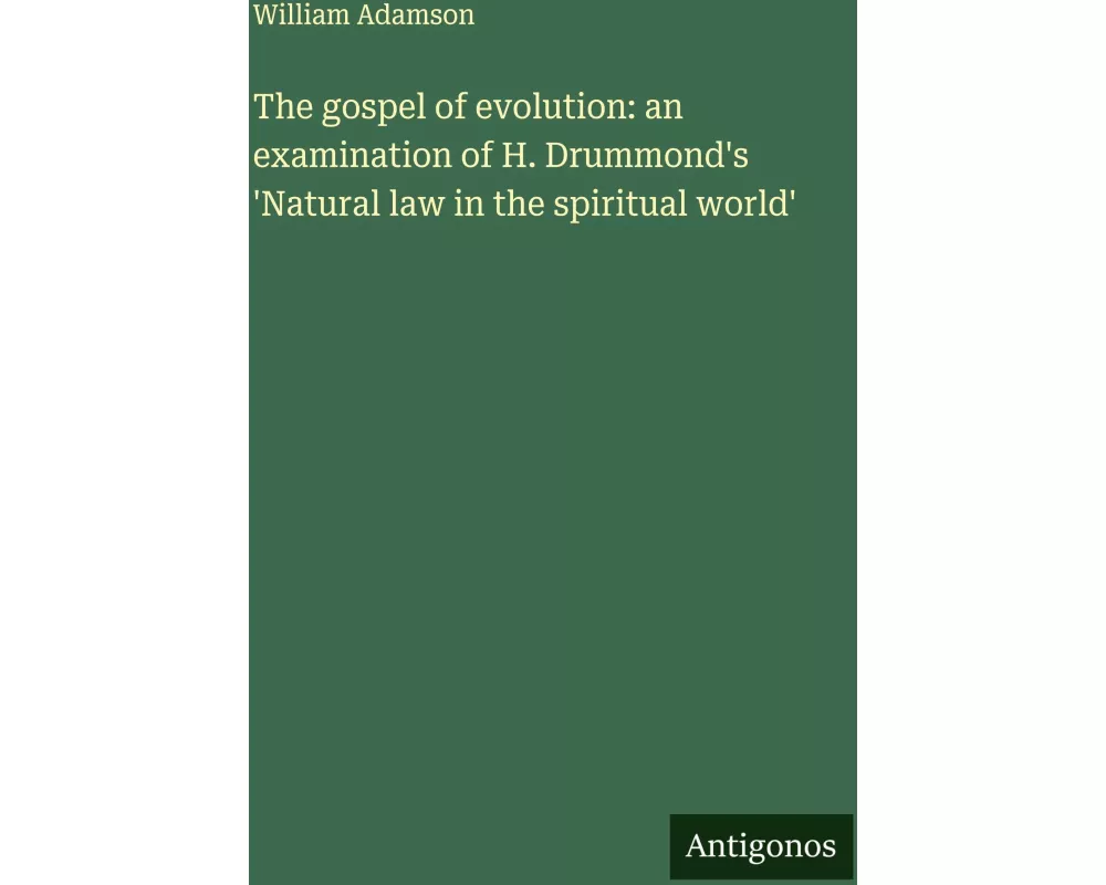 The gospel of evolution: an examination of H. Drummond's 'Natural law in the spiritual world'