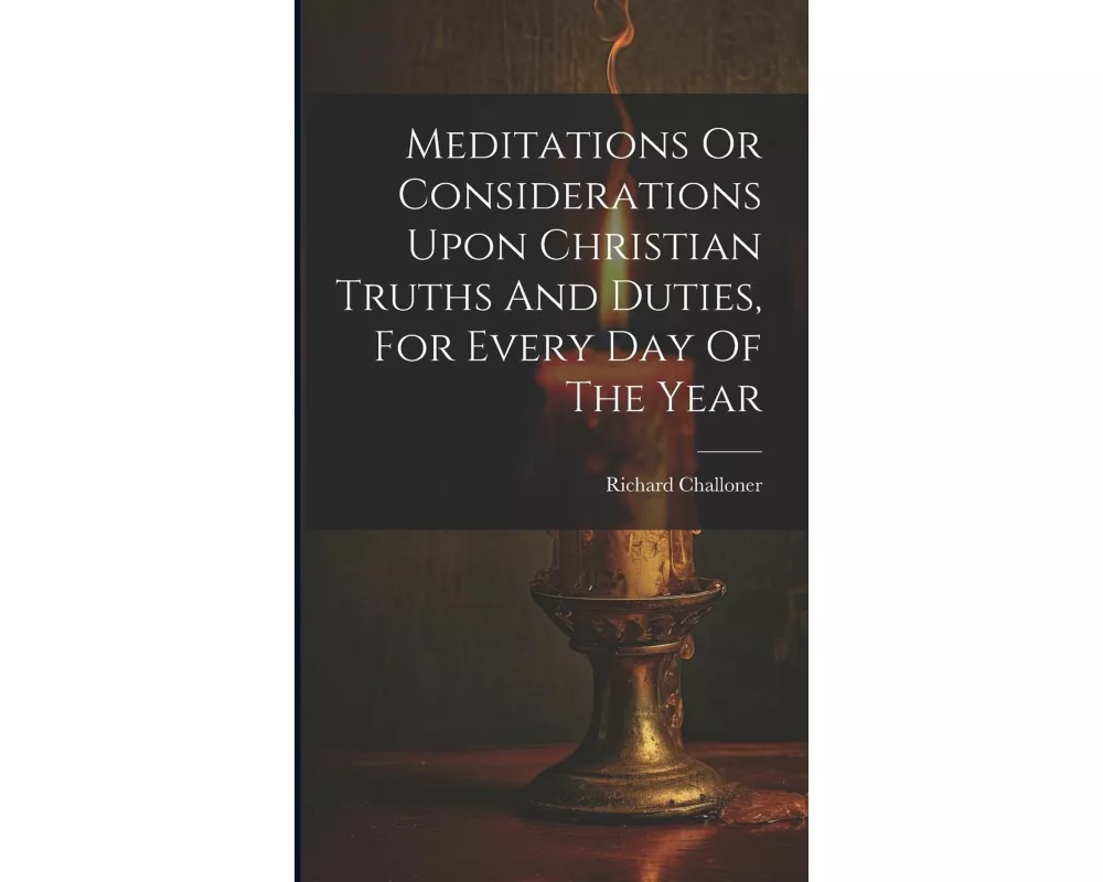 Meditations Or Considerations Upon Christian Truths And Duties, For Every Day Of The Year