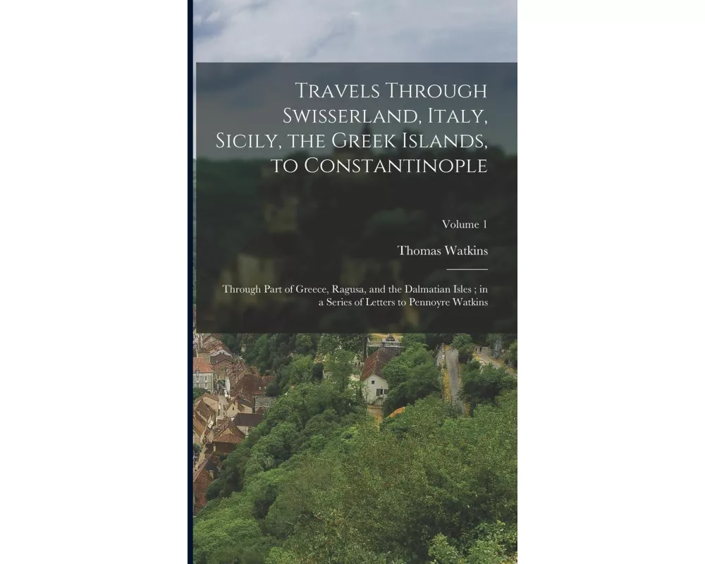 Travels Through Swisserland, Italy, Sicily, the Greek Islands, to Constantinople