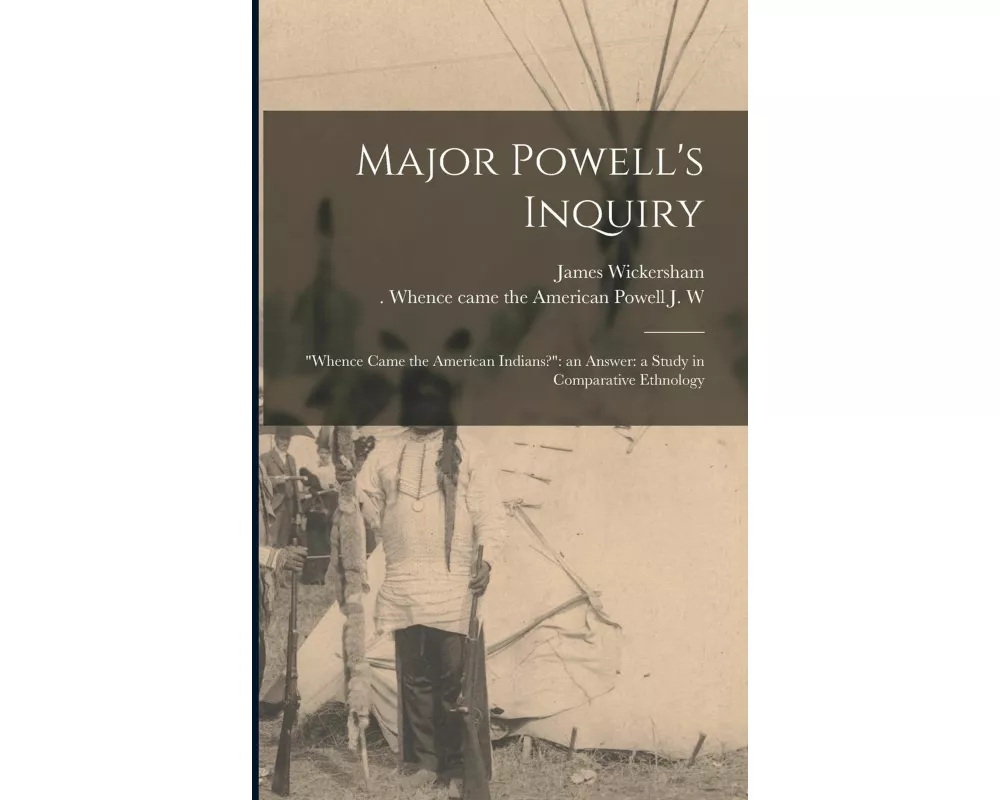 Major Powell's Inquiry: "Whence Came the American Indians?" an Answer: a Study in Comparative Ethnology
