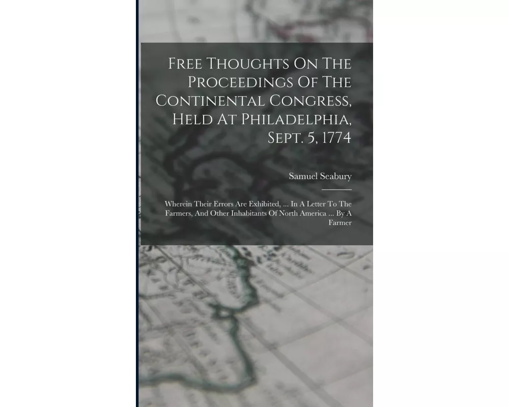 Free Thoughts On The Proceedings Of The Continental Congress, Held At Philadelphia, Sept. 5, 1774: Wherein Their Errors Are Exhibited, ... In A Letter