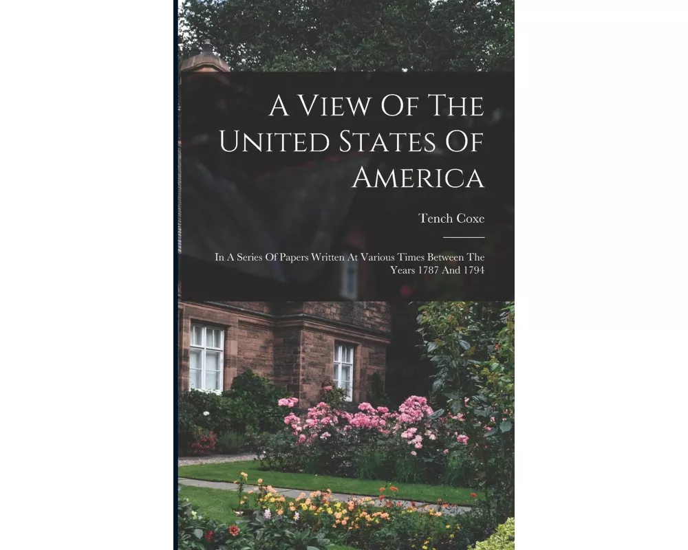 A View Of The United States Of America: In A Series Of Papers Written At Various Times Between The Years 1787 And 1794