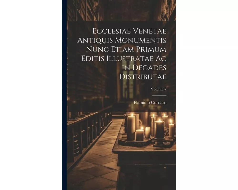 Ecclesiae Venetae Antiquis Monumentis Nunc Etiam Primum Editis Illustratae Ac in Decades Distributae; Volume 7