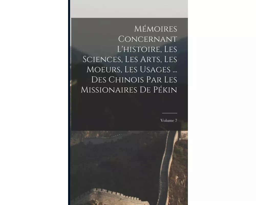 Mémoires Concernant L'histoire, Les Sciences, Les Arts, Les Moeurs, Les Usages ... Des Chinois Par Les Missionaires De Pékin; Volume 7
