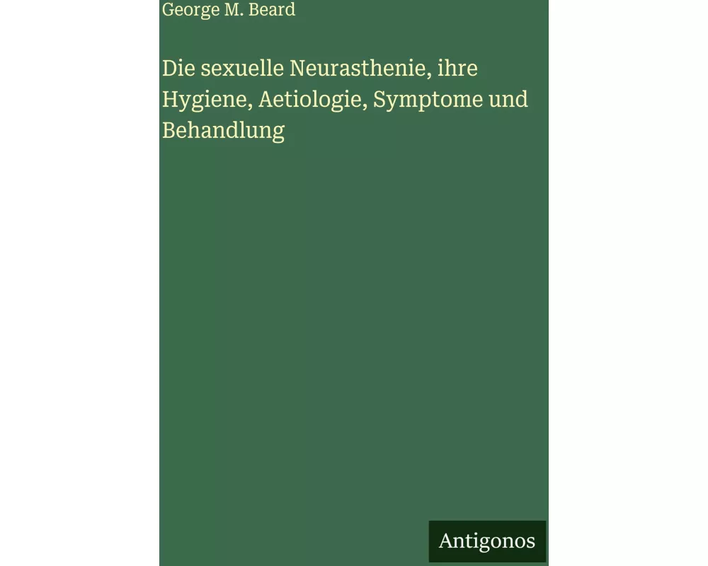 Die sexuelle Neurasthenie, ihre Hygiene, Aetiologie, Symptome und Behandlung