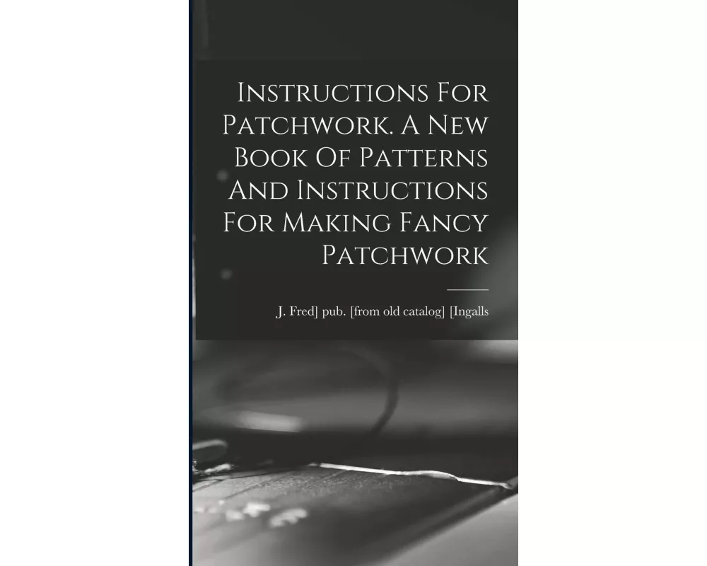 Instructions For Patchwork. A New Book Of Patterns And Instructions For Making Fancy Patchwork