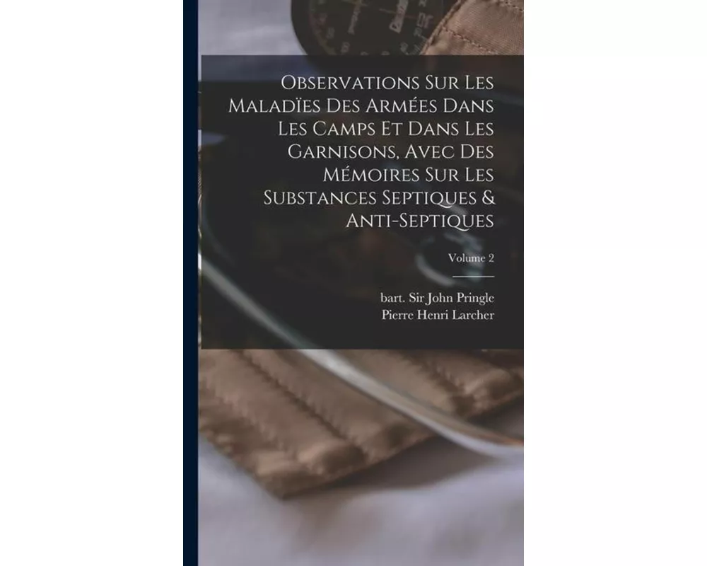 Observations sur les maladïes des armées dans les camps et dans les garnisons, avec des mémoires sur les substances septiques & anti-septiques; Volume