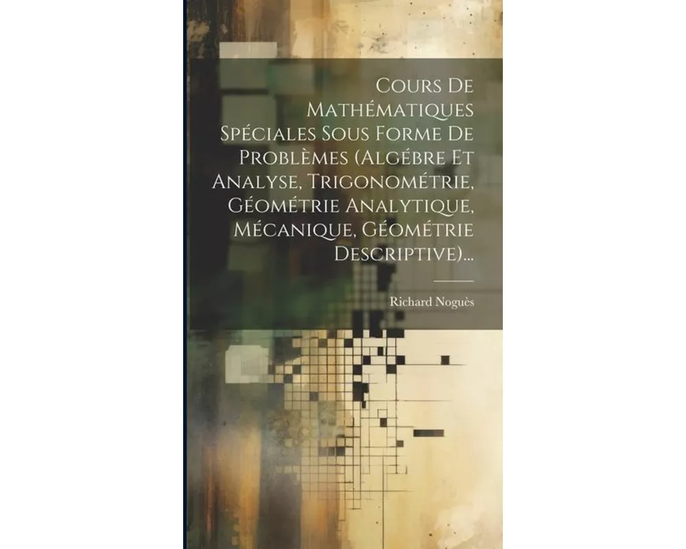 Cours De Mathématiques Spéciales Sous Forme De Problèmes (algébre Et Analyse, Trigonométrie, Géométrie Analytique, Mécanique, Géométrie Descriptive)