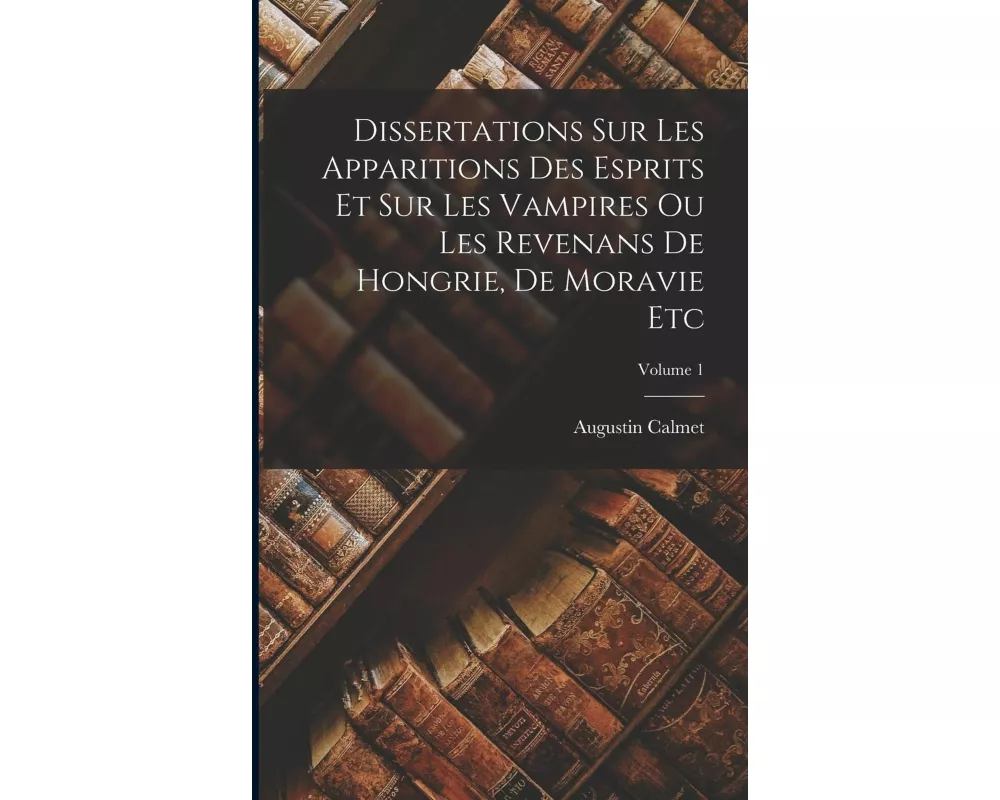 Dissertations Sur Les Apparitions Des Esprits Et Sur Les Vampires Ou Les Revenans De Hongrie, De Moravie Etc; Volume 1