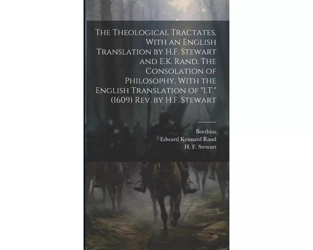 The Theological Tractates, With an English Translation by H.F. Stewart and E.K. Rand. The Consolation of Philosophy, With the English Translation of "
