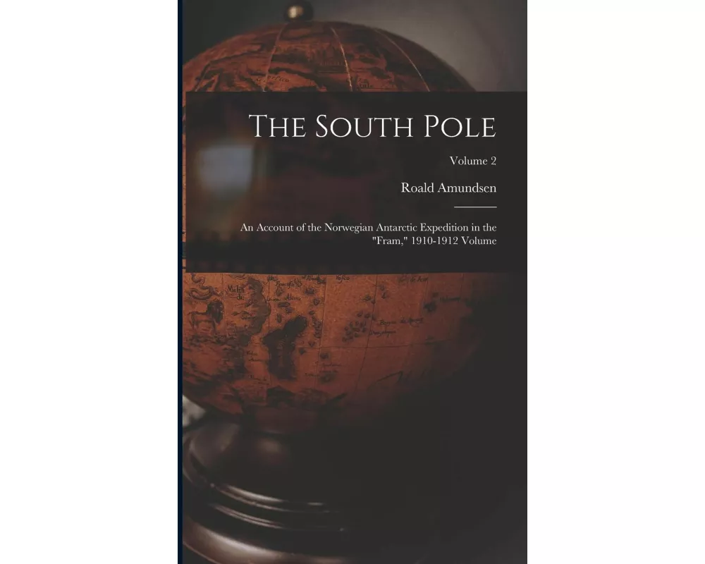 The South Pole: An Account of the Norwegian Antarctic Expedition in the "Fram," 1910-1912 Volume; Volume 2
