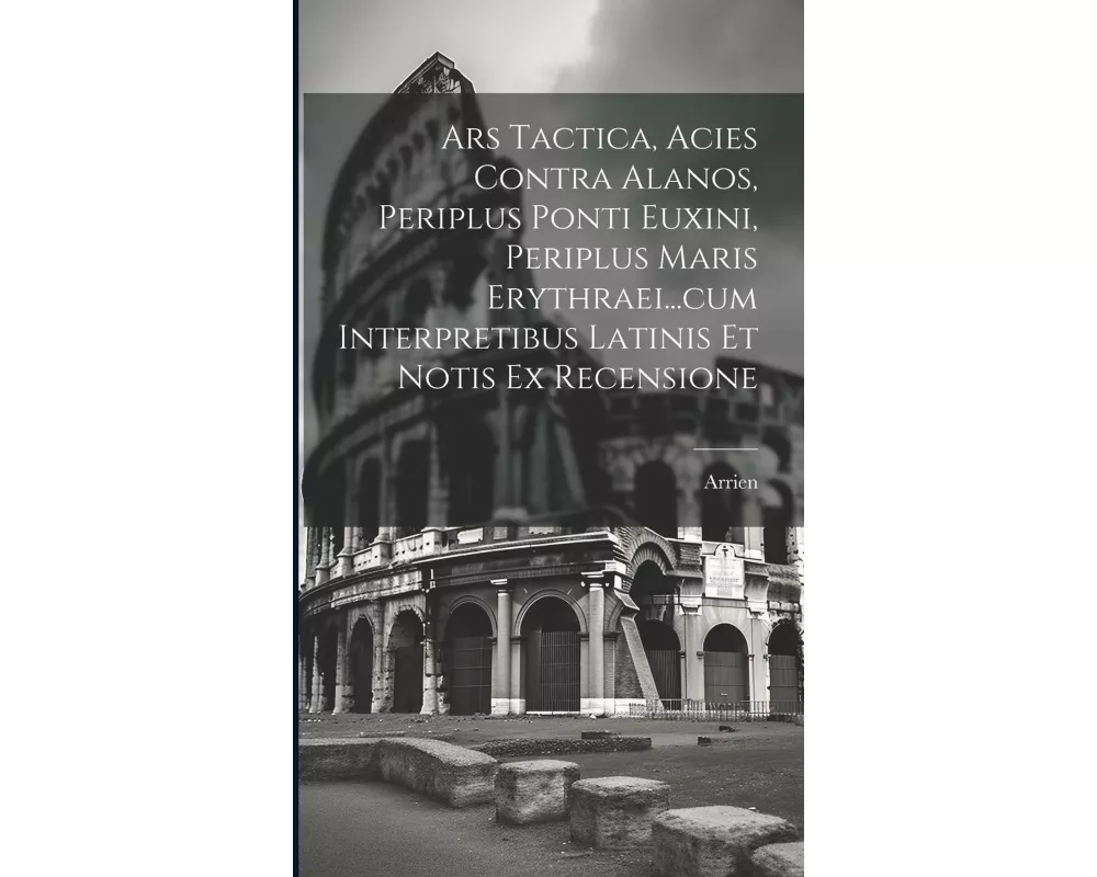 Ars Tactica, Acies Contra Alanos, Periplus Ponti Euxini, Periplus Maris Erythraei...cum Interpretibus Latinis Et Notis Ex Recensione