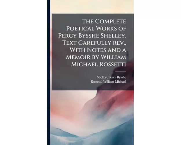 The Complete Poetical Works of Percy Bysshe Shelley. Text Carefully rev., With Notes and a Memoir by William Michael Rossetti