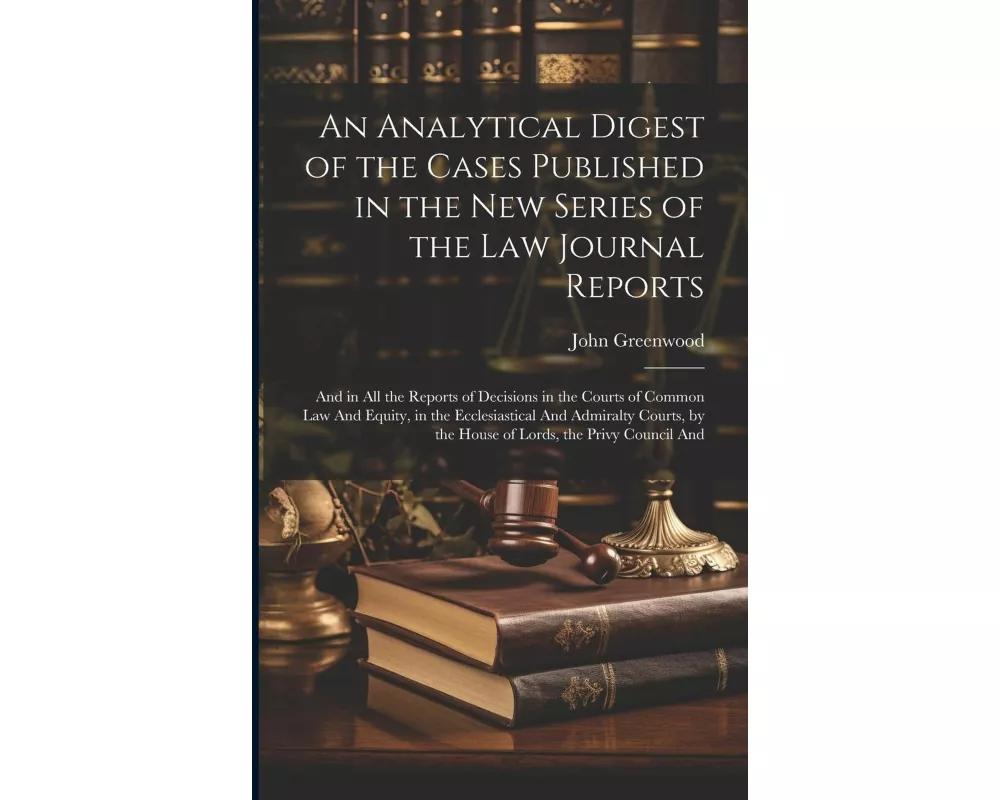 An Analytical Digest of the Cases Published in the New Series of the Law Journal Reports: And in All the Reports of Decisions in the Courts of Common