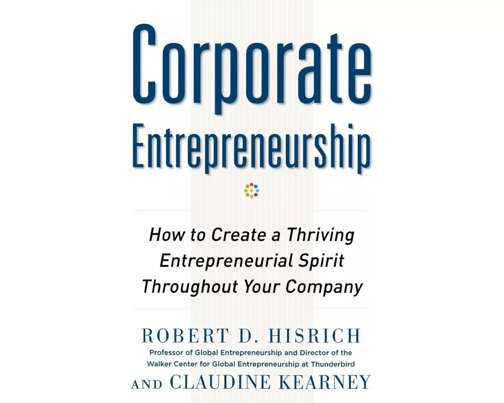 Corporate Entrepreneurship: How to Create a Thriving Entrepreneurial Spirit Throughout Your Company