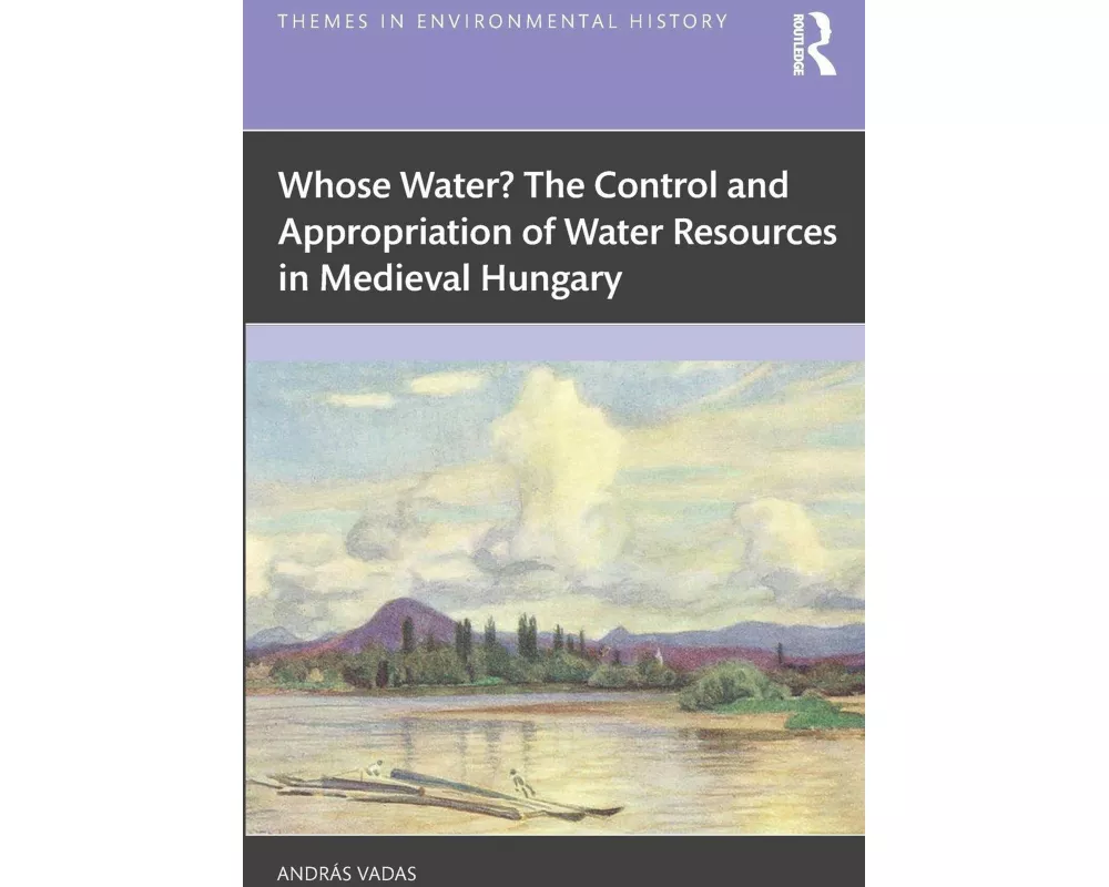 Whose Water? The Control and Appropriation of Water Resources in Medieval Hungary
