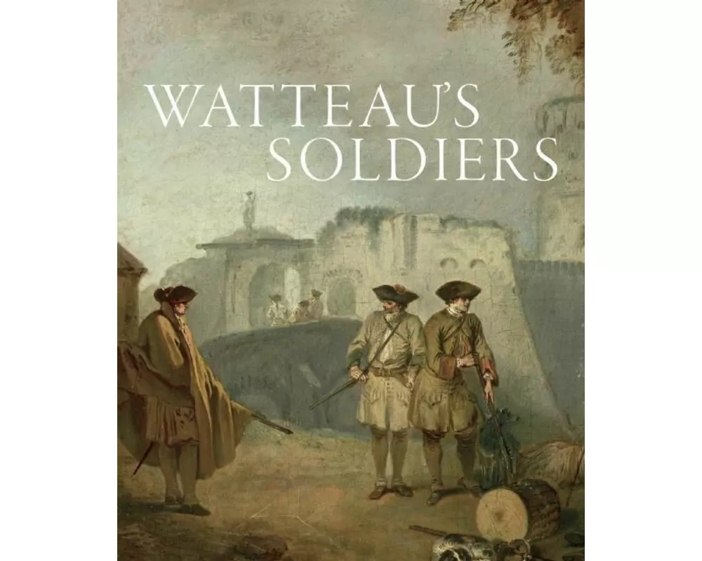 Watteau's Soldiers: Scenes of Military Life in Eighteenth-Century France