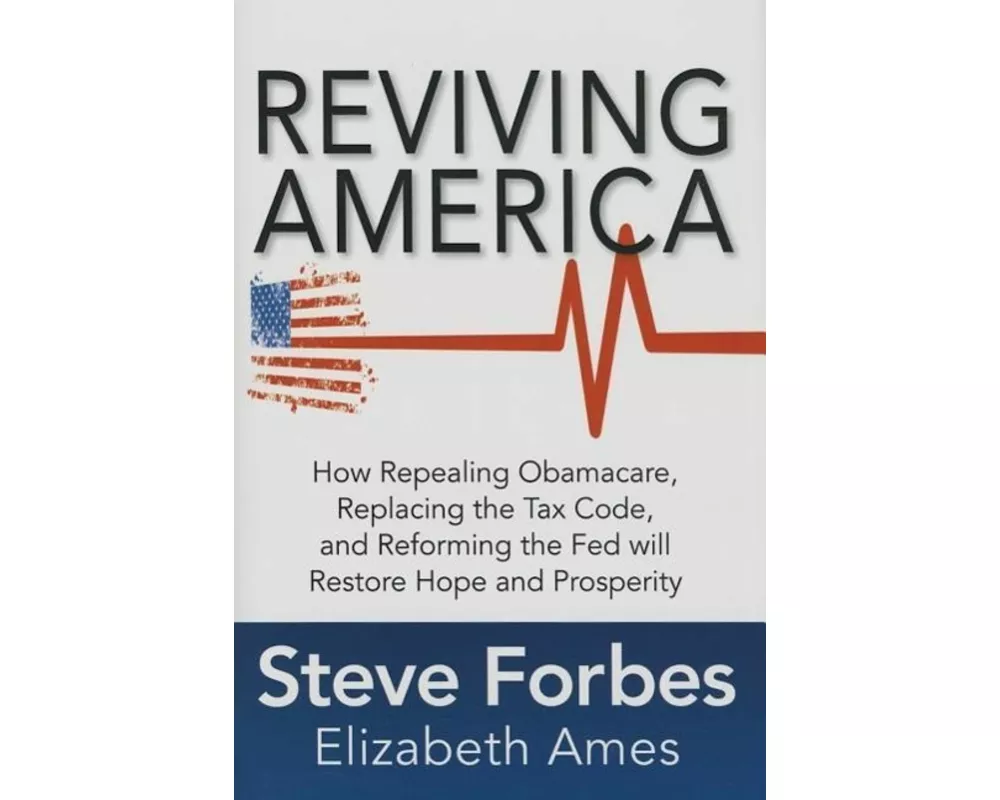 Reviving America: How Repealing Obamacare, Replacing the Tax Code and Reforming The Fed will Restore Hope and Prosperity