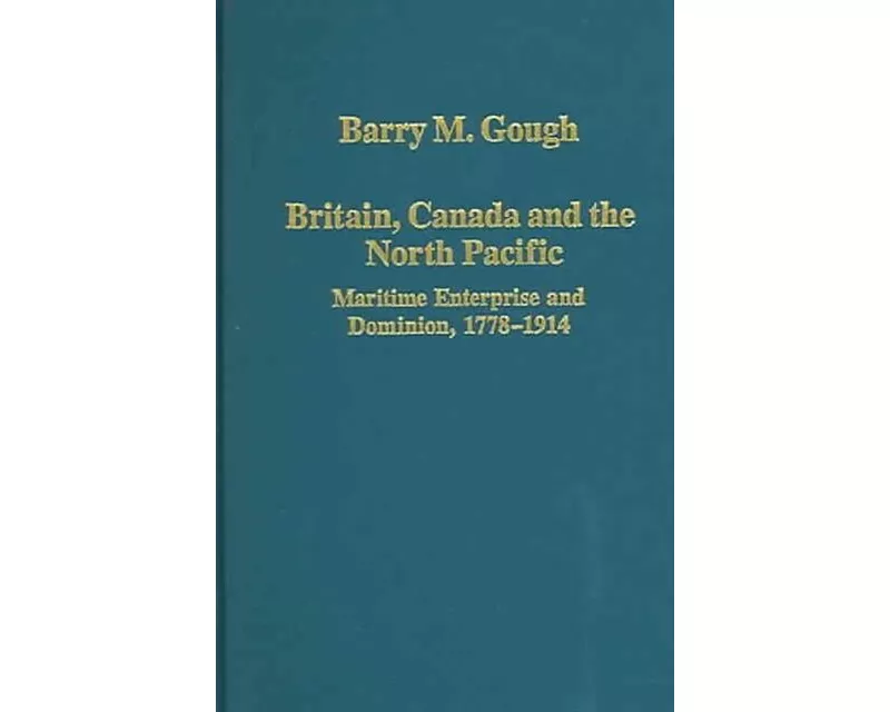 Britain, Canada and the North Pacific: Maritime Enterprise and Dominion, 1778–1914