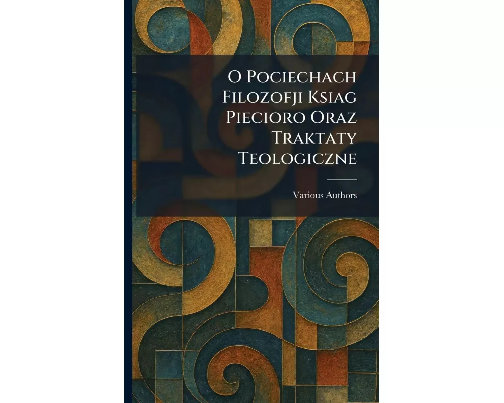 o pociechach filozofji ksiag piecioro oraz traktaty teologiczne