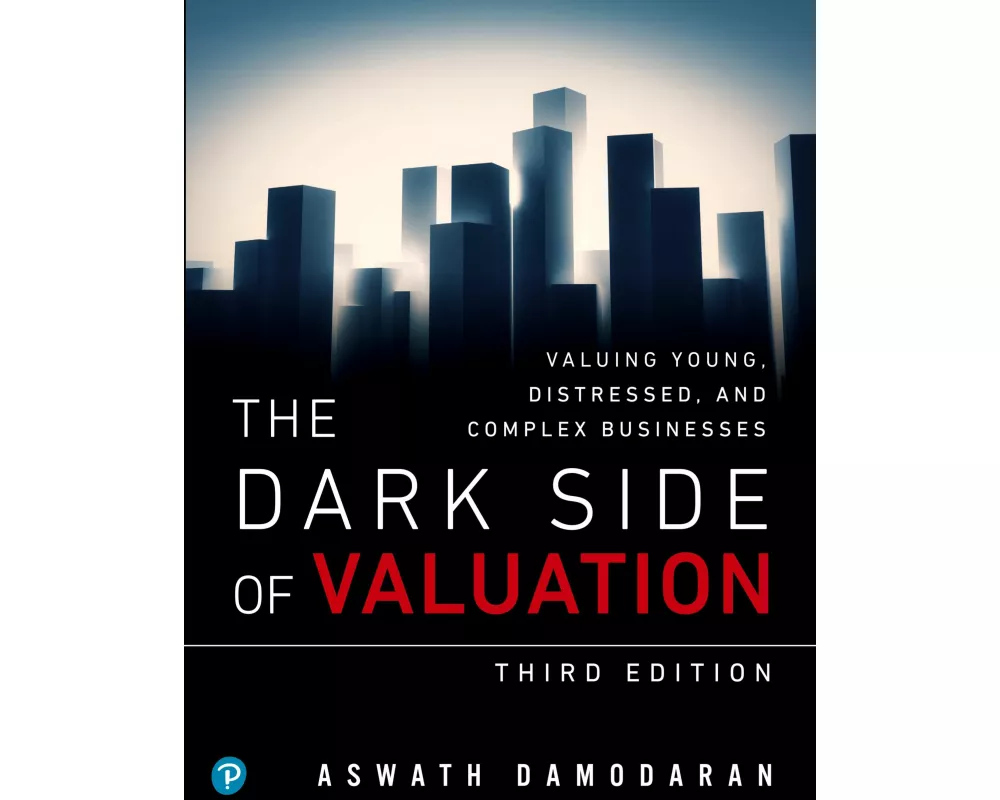 Dark Side of Valuation, The: Valuing Young, Distressed, and Complex Businesses