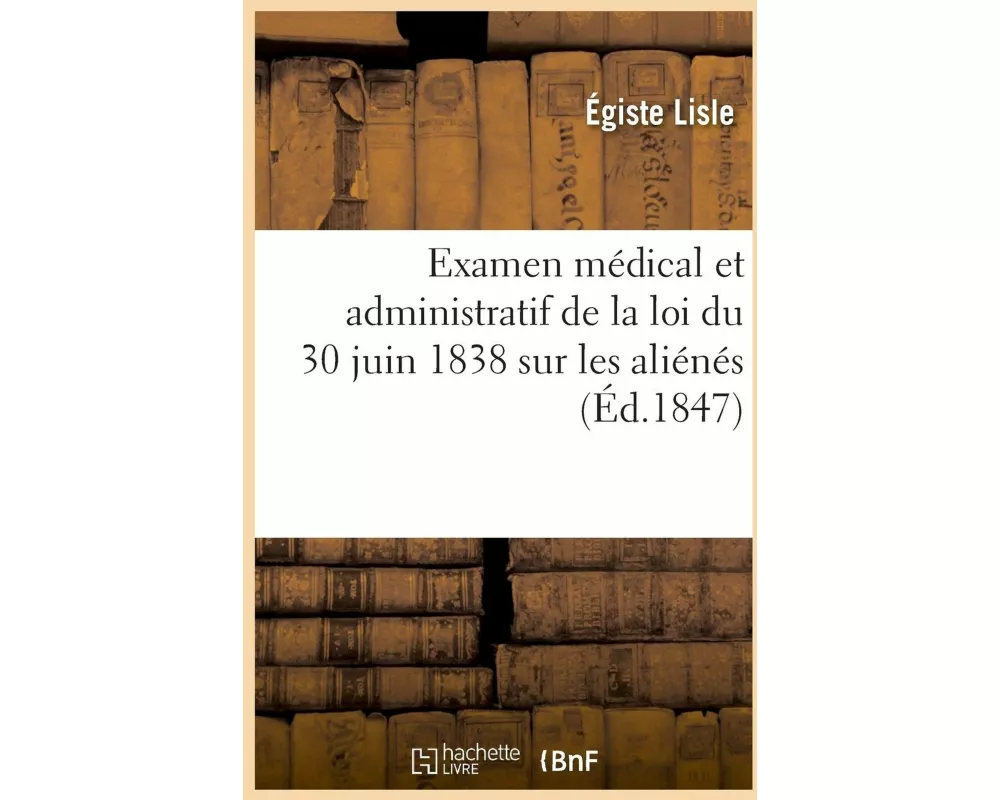 Examen Médical Et Administratif de la Loi Du 30 Juin 1838 Sur Les Aliénés