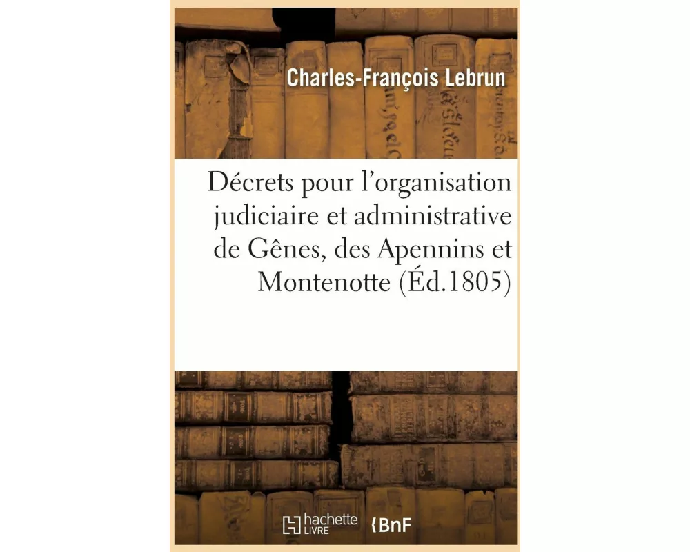 Recueil de Décrets Pour l'Organisation Judiciaire Et Administrative Des Départements de Gênes