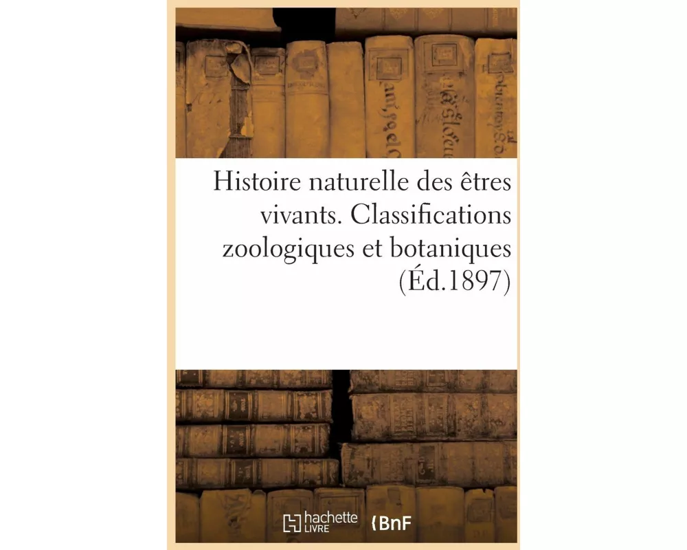 Histoire naturelle des êtres vivants. Classifications zoologiques et botaniques