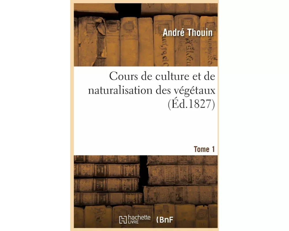 Cours de culture et de naturalisation des végétaux. Tome 1