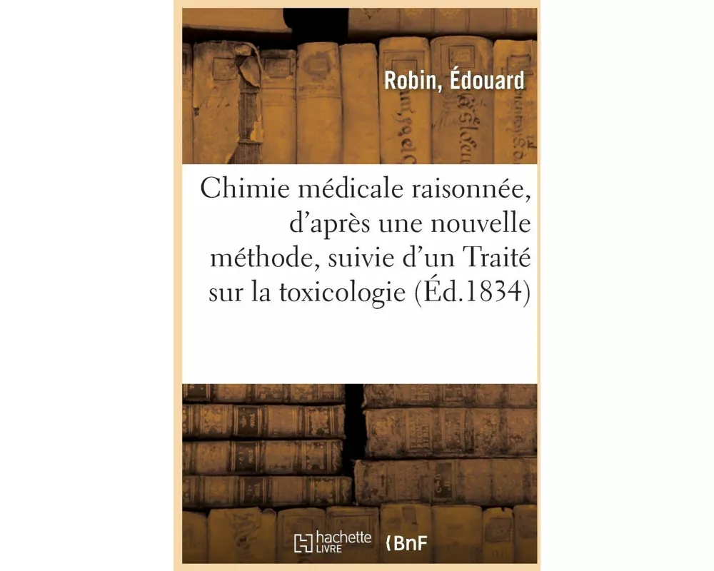 Chimie Médicale Raisonnée, d'Après Une Nouvelle Méthode, Suivie d'Un Traité Sur La Toxicologie