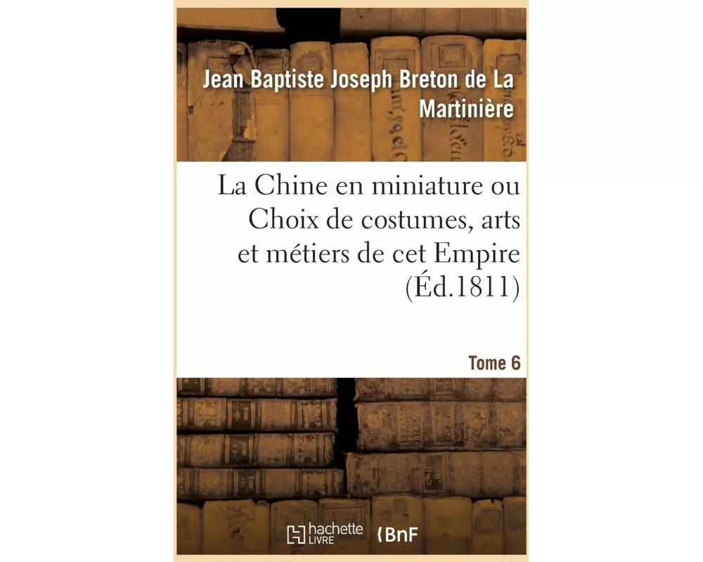 La Chine En Miniature Ou Choix de Costumes, Arts Et Métiers de CET Empire. Tome 6