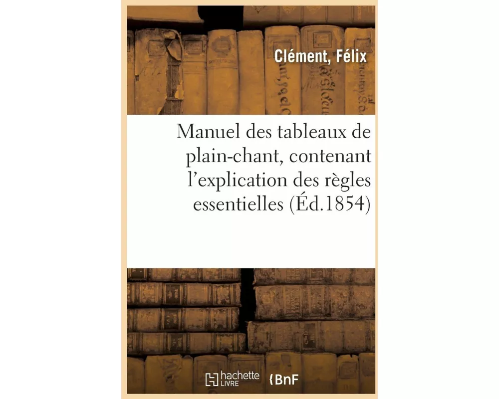 Manuel Des Tableaux de Plain-Chant, Contenant l'Explication Des Règles Essentielles