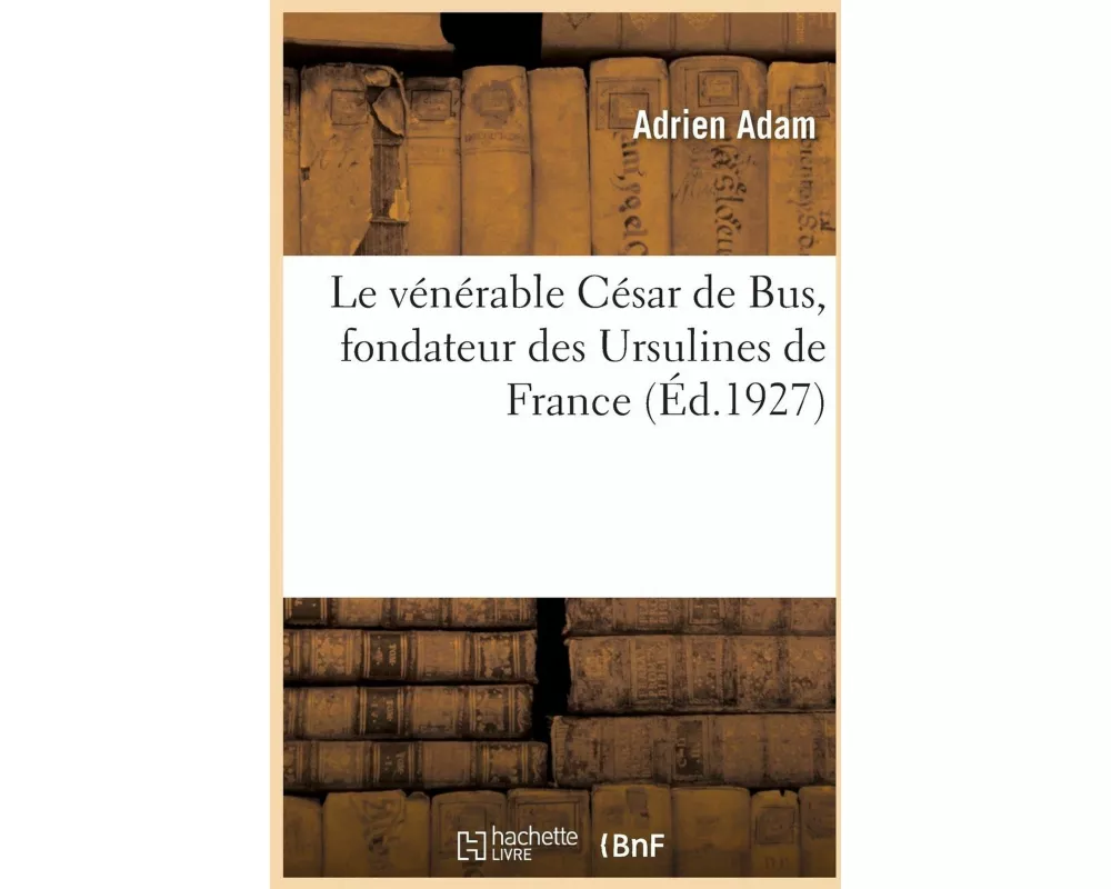Le Vénérable César de Bus, Fondateur Des Ursulines de France Et Des Pères de la Doctrine Chrétienne