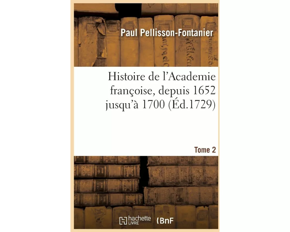 Histoire de l'Academie françoise. Tome 2. Depuis 1652 jusqu'à 1700