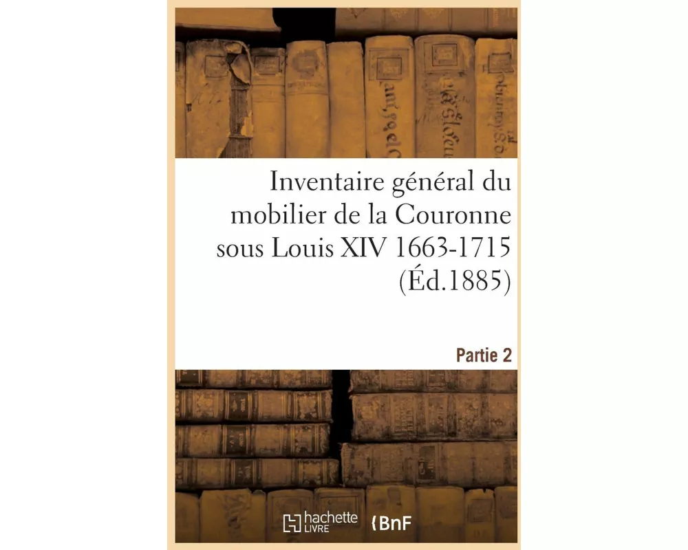 Inventaire général du mobilier de la Couronne sous Louis XIV 1663-1715. Partie 2