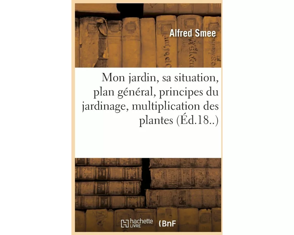 Mon jardin, sa situation, plan général, principes du jardinage, multiplication des plantes