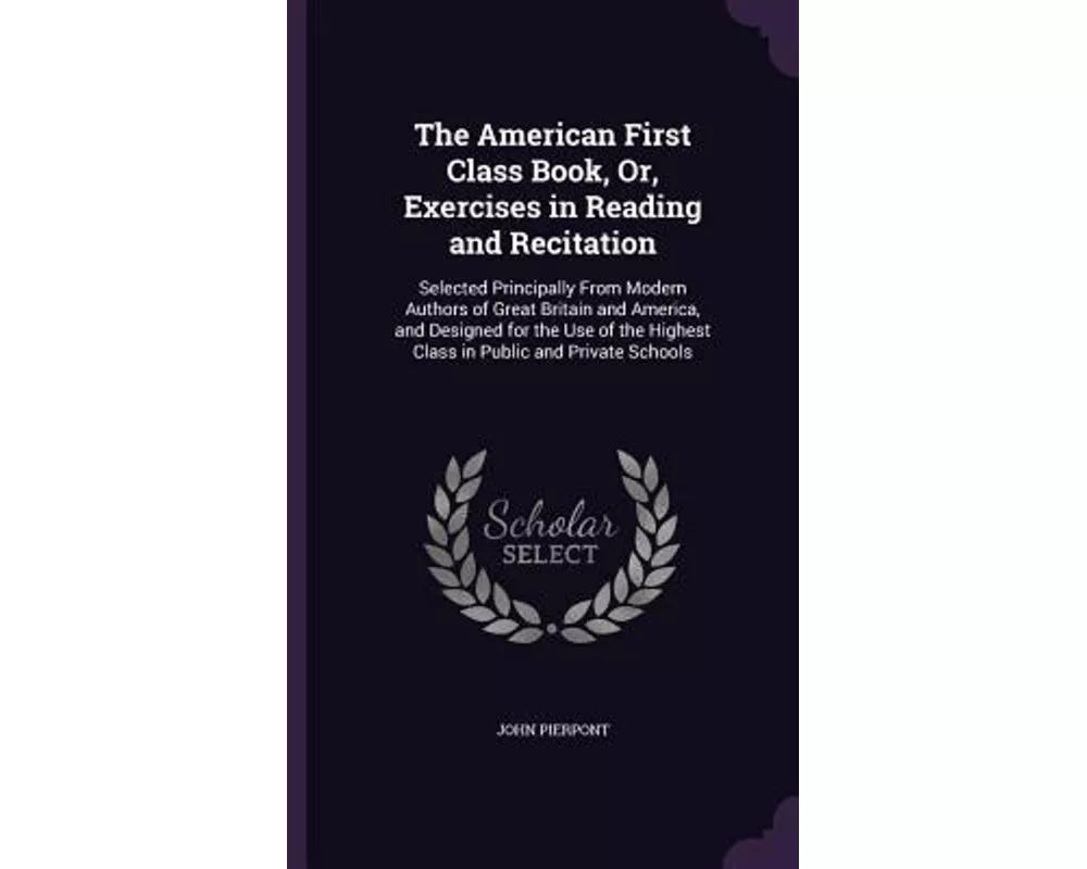 The American First Class Book, Or, Exercises in Reading and Recitation: Selected Principally from Modern Authors of Great Britain and America, and Des