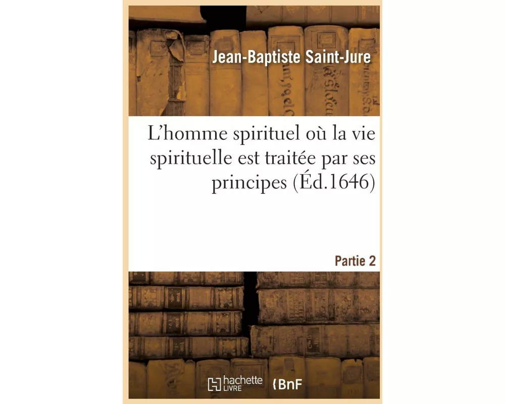 L'homme spirituel où la vie spirituelle est traitée par ses principes- Partie 2