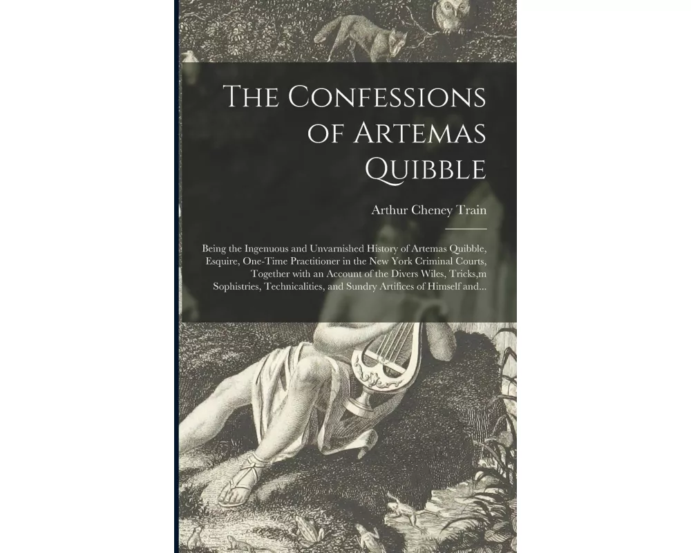 The Confessions of Artemas Quibble; Being the Ingenuous and Unvarnished History of Artemas Quibble, Esquire, One-time Practitioner in the New York Cri