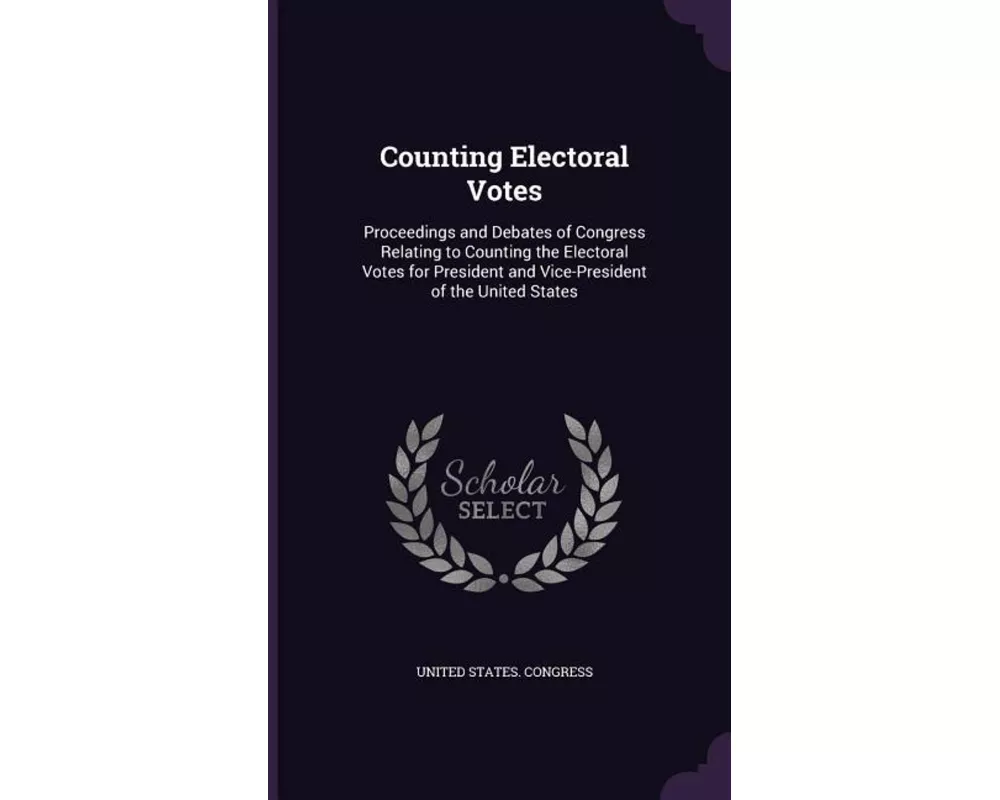 Counting Electoral Votes: Proceedings and Debates of Congress Relating to Counting the Electoral Votes for President and Vice-President of the U