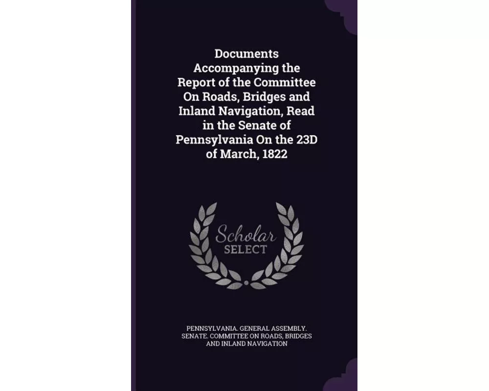 Documents Accompanying the Report of the Committee on Roads, Bridges and Inland Navigation, Read in the Senate of Pennsylvania on the 23d of March, 18