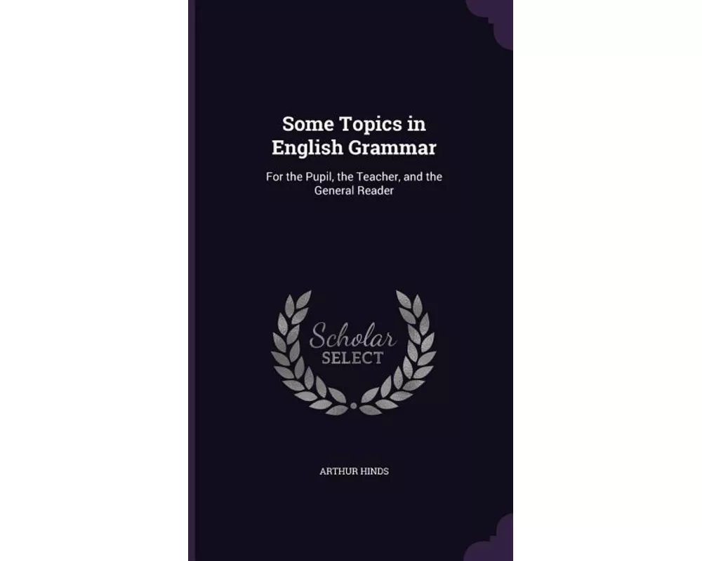 Some Topics in English Grammar: For the Pupil, the Teacher, and the General Reader